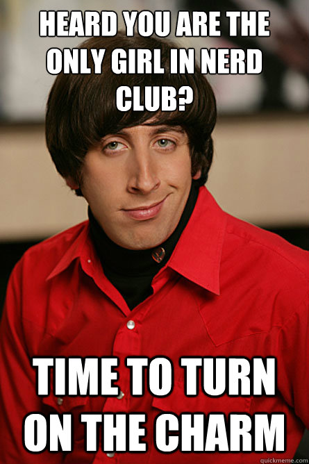 Heard you are the only girl in nerd club? Time to turn on the charm  Pickup Line Scientist