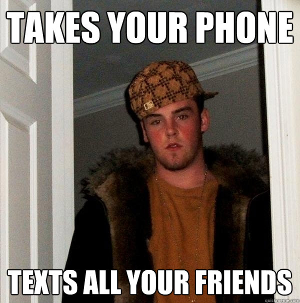 takes your phone texts all your friends  Scumbag Steve