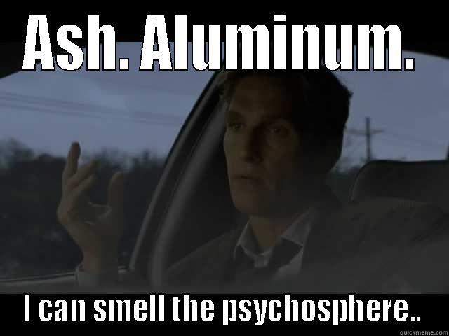 ASH. ALUMINUM. I CAN SMELL THE PSYCHOSPHERE.. Misc