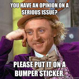 you have an opinion on a serious issue? please put it on a bumper sticker.  Condescending Wonka