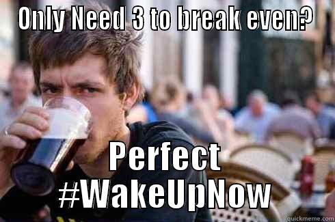 ONLY NEED 3 TO BREAK EVEN? PERFECT #WAKEUPNOW Lazy College Senior