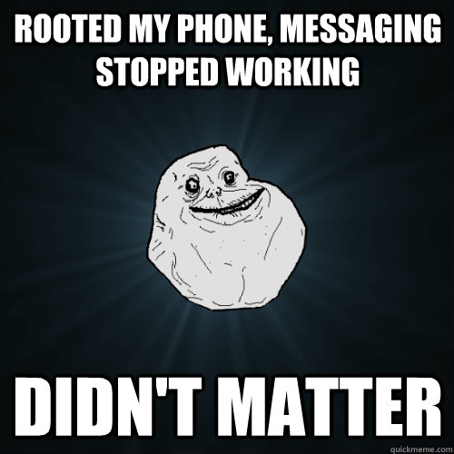 Rooted my phone, messaging stopped working didn't matter  Forever Alone