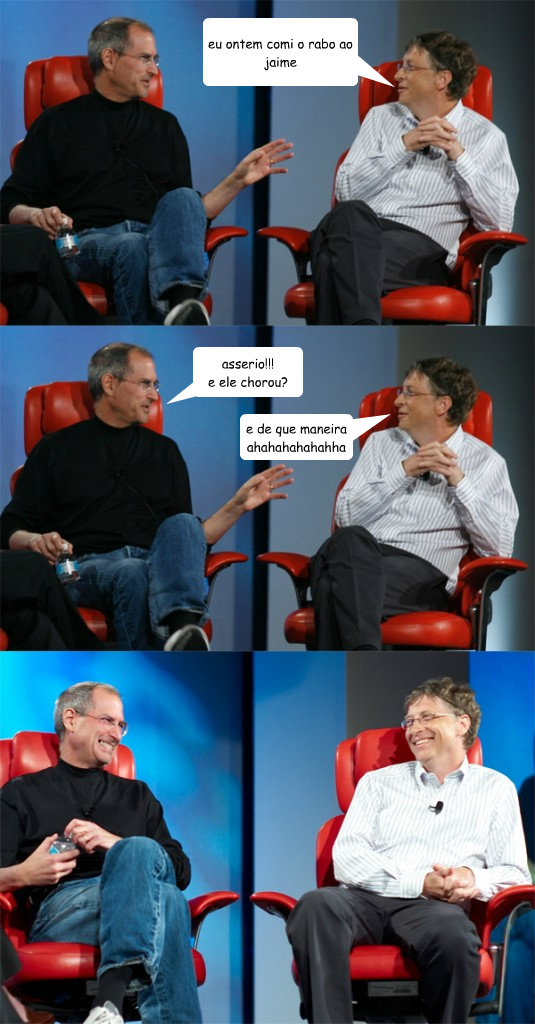 eu ontem comi o rabo ao jaime asserio!!!
e ele chorou? e de que maneira ahahahahahahha  Steve Jobs vs Bill Gates