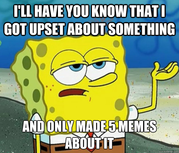 I'll have you know that i got upset about something and only made 5 memes about it - I'll have you know that i got upset about something and only made 5 memes about it  Tough Spongebob