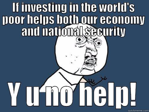 IF INVESTING IN THE WORLD'S POOR HELPS BOTH OUR ECONOMY AND NATIONAL SECURITY Y U NO HELP! Y U No