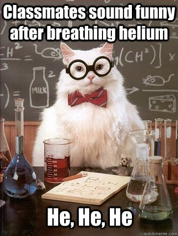 Classmates sound funny after breathing helium He, He, He  Chemistry Cat