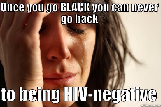 ONCE YOU GO BLACK YOU CAN NEVER GO BACK  TO BEING HIV-NEGATIVE First World Problems