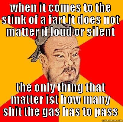 WHEN IT COMES TO THE STINK OF A FART IT DOES NOT MATTER IF LOUD OR SILENT THE ONLY THING THAT MATTER IST HOW MANY SHIT THE GAS HAS TO PASS Confucius says