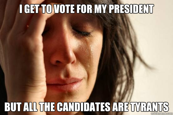 I get to vote for my president but all the candidates are Tyrants  First World Problems