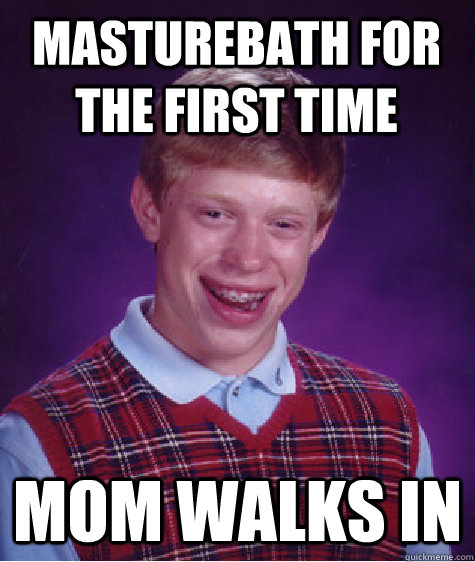 Masturebath for the first time mom walks in  Bad Luck Brian