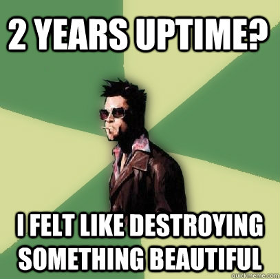 2 years uptime? I felt like destroying something beautiful  Helpful Tyler Durden