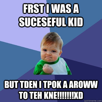 frst i was a suceseful kid but tden i tpok a aroww to teh kne!!!!!!!XD  Success Kid