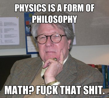 Physics is a form of philosophy Math? Fuck that shit.  Humanities Professor