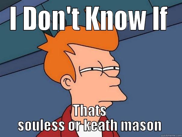 I don't know - I DON'T KNOW IF THATS SOULESS OR KEATH MASON Futurama Fry