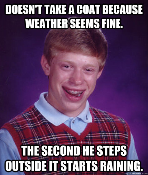 doesn't take a coat because weather seems fine. the second he steps outside it starts raining.  Bad Luck Brian