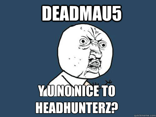 Deadmau5 y u no nice to headhunterz? - Deadmau5 y u no nice to headhunterz?  Y U No