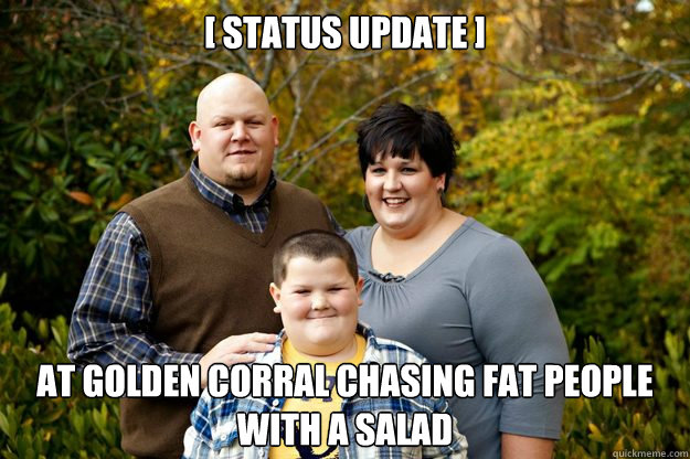 [ status update ] at golden corral chasing fat people with a salad - [ status update ] at golden corral chasing fat people with a salad  Happy American Family