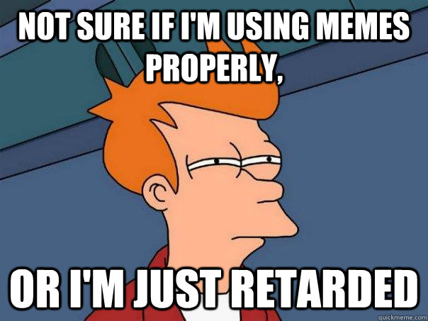 Not sure if I'm using memes properly, or i'm just retarded  Futurama Fry