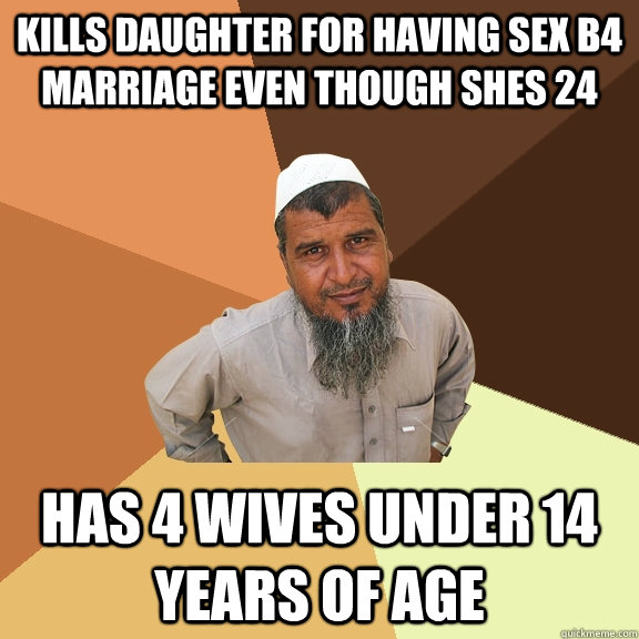 kills daughter for having sex b4 marriage even though shes 24 has 4 wives under 14 years of age - kills daughter for having sex b4 marriage even though shes 24 has 4 wives under 14 years of age  Ordinary Muslim Man