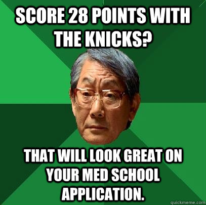 Score 28 points with the knicks? THat will look great on your med school application.   High Expectations Asian Father