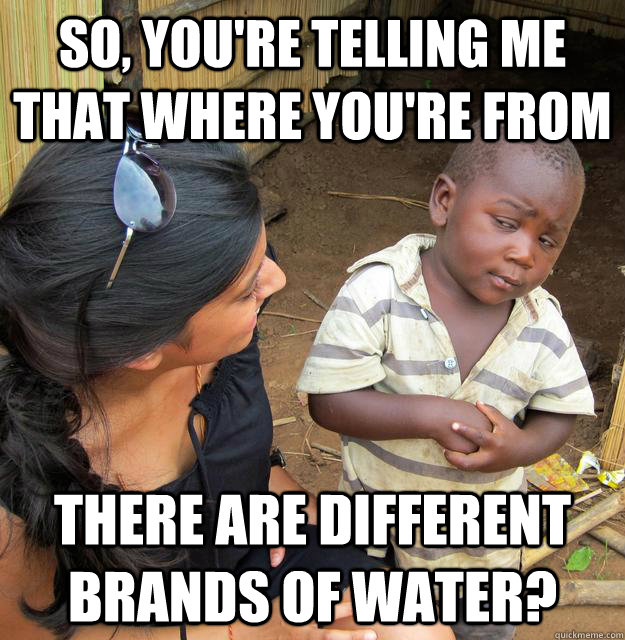 So, you're telling me that where you're from there are different brands of water? - So, you're telling me that where you're from there are different brands of water?  Skeptical Third World Kid