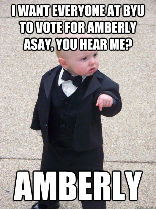 I want everyone at BYU to vote for Amberly Asay, you hear me? amberly   Baby Godfather