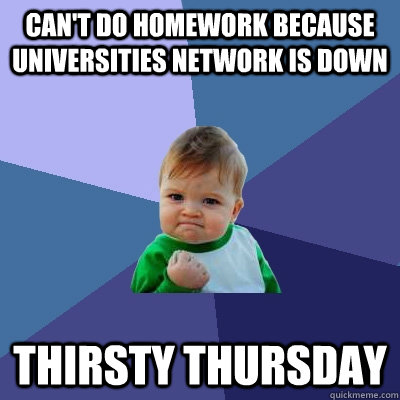 can't do homework because universities network is down thirsty thursday  Success Kid