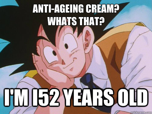 ANTI-AGEING CREAM? 
WHATS THAT? I'M I52 YEARS OLD  Condescending Goku