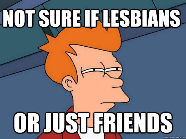 Not sure if lesbians Or just friends  Futurama Fry