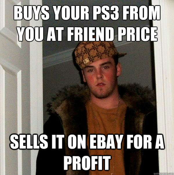 Buys your ps3 from you at friend price Sells it on ebay for a profit  Scumbag Steve