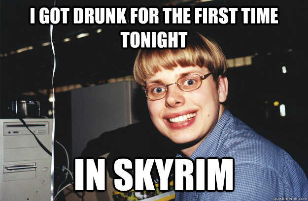 I got drunk for the first time tonight In skyrim  NERD GETS DRUNK