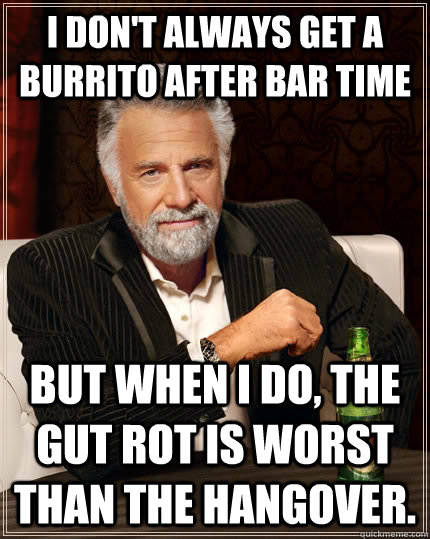 I don't always get a burrito after bar time But when I do, the gut rot is worst than the hangover. - I don't always get a burrito after bar time But when I do, the gut rot is worst than the hangover.  The Most Interesting Man In The World