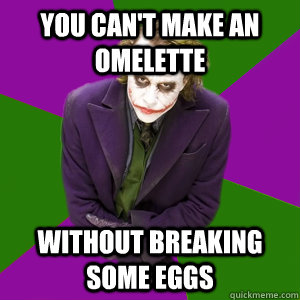 you can't make an omelette without breaking some eggs  
