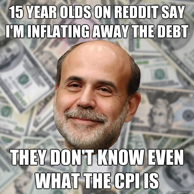 15 year olds on reddit say I'm inflating away the debt they don't know even what the cpi is - 15 year olds on reddit say I'm inflating away the debt they don't know even what the cpi is  Ben Bernanke