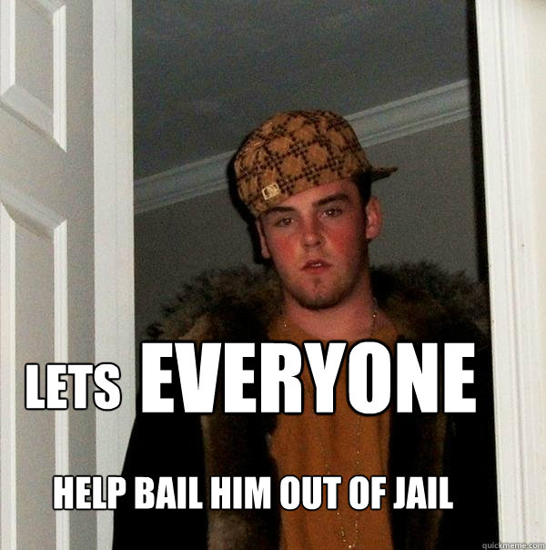 LETS EVERYONE HELP BAIL HIM OUT OF JAIL - LETS EVERYONE HELP BAIL HIM OUT OF JAIL  Scumbag Steve