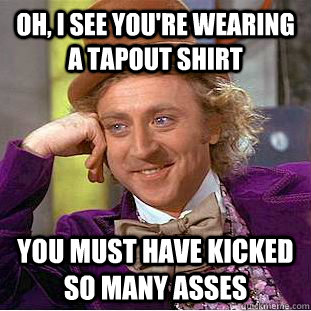 Oh, I see you're wearing a Tapout shirt You must have kicked so many asses - Oh, I see you're wearing a Tapout shirt You must have kicked so many asses  Condescending Wonka