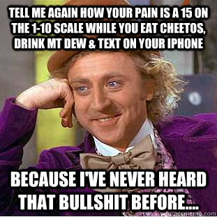 Tell me again how your pain is a 15 on the 1-10 scale while you eat Cheetos, drink Mt Dew & text on your iPhone because I've never heard that bullshit before....  Condescending Wonka