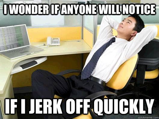 I wonder if anyone will notice If I jerk off quickly  Office Thoughts