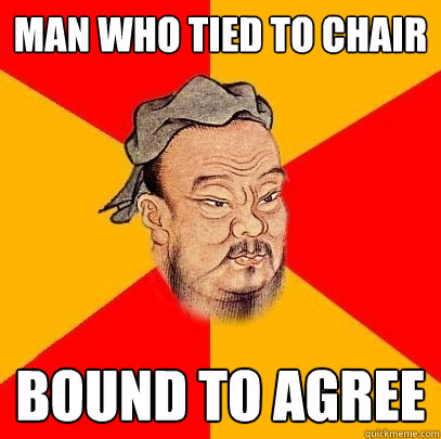 MAN WHO TIED TO CHAIR BOUND TO AGREE  Confucius says