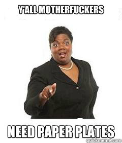 y'all motherfuckers  Need paper plates  sassy black woman