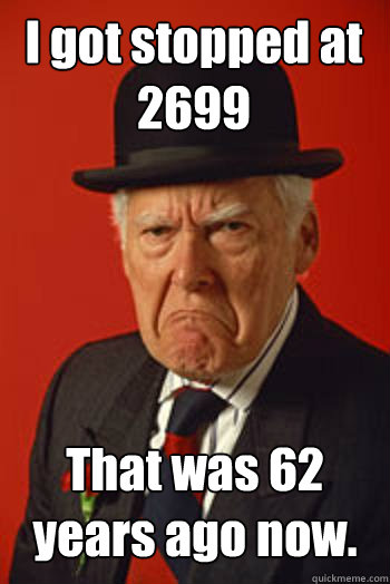 I got stopped at 2699 That was 62 years ago now.  - I got stopped at 2699 That was 62 years ago now.   Pissed old guy