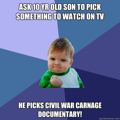 ASK 10 YR OLD SON TO PICK SOMETHING TO WATCH ON TV He picks Civil War carnage documentary! - ASK 10 YR OLD SON TO PICK SOMETHING TO WATCH ON TV He picks Civil War carnage documentary!  Success Kid