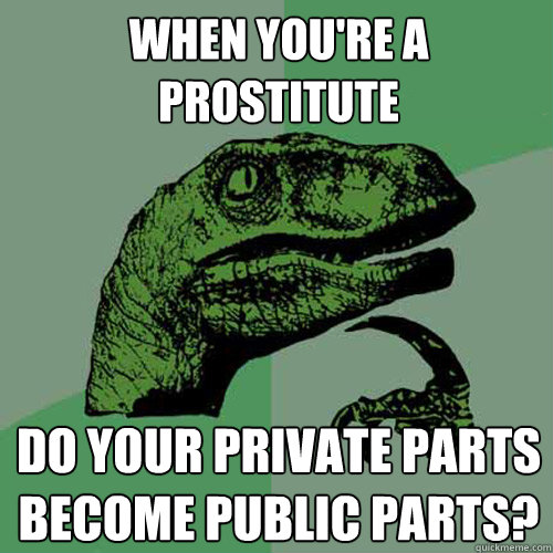 when you're a prostitute do your private parts become public parts? - when you're a prostitute do your private parts become public parts?  Philosoraptor