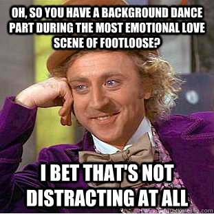 Oh, So you have a background dance part during the most emotional love scene of footloose? I bet that's not distracting at all - Oh, So you have a background dance part during the most emotional love scene of footloose? I bet that's not distracting at all  Condescending Wonka