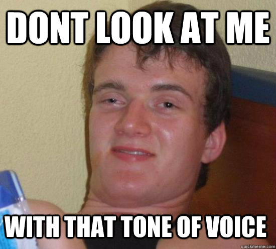 Dont look at me with that tone of voice  10 Guy