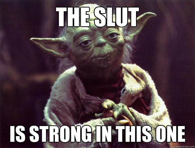 The slut Is strong in this one  Sad yoda