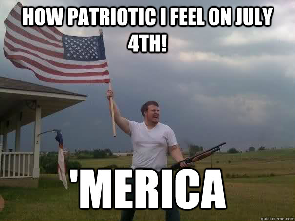 How Patriotic I feel on July 4th! 'Merica  Overly Patriotic American