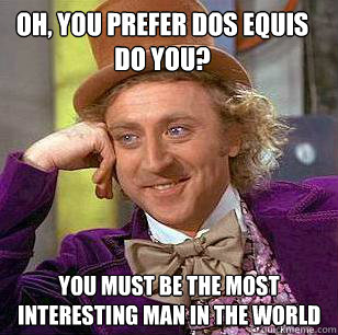 Oh, you prefer Dos Equis do you? You must be the most interesting man in the world  Condescending Wonka