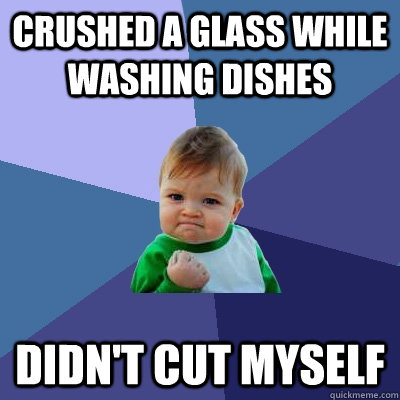 crushed a glass while washing dishes didn't cut myself  Success Kid