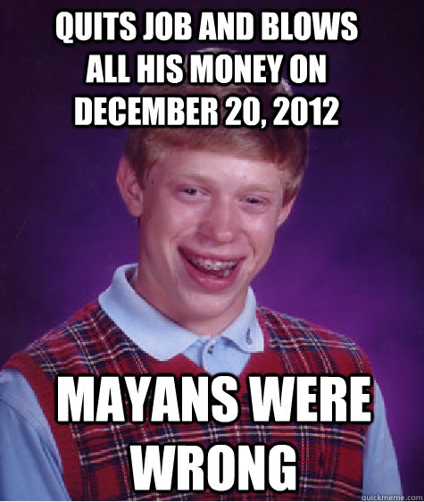 Quits job and blows all his money on December 20, 2012 Mayans were wrong  Bad Luck Brian